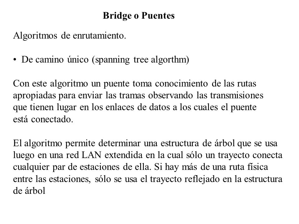 Bridge o Puentes Algoritmos de enrutamiento. De camino único (spanning tree algorthm) Con este algoritmo un puente toma conocimiento de las rutas.