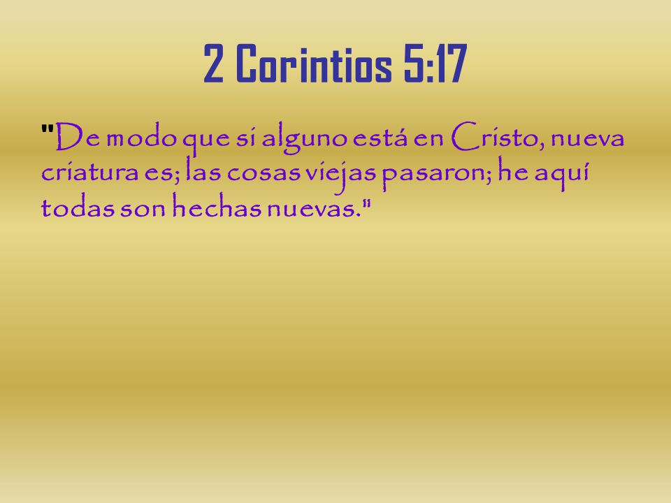 2 Corintios 5:17 De modo que si alguno está en Cristo, nueva criatura es; las cosas viejas pasaron; he aquí todas son hechas nuevas.