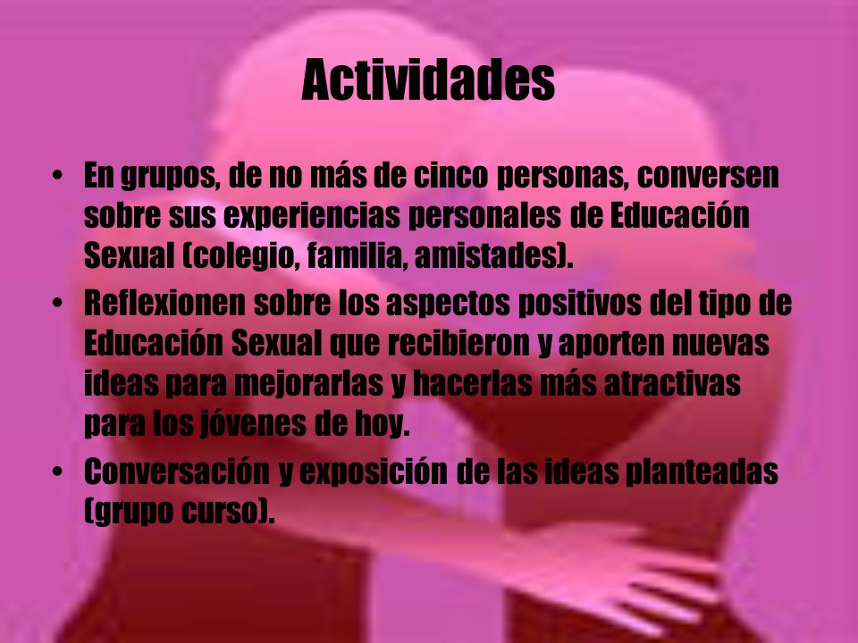 Actividades En grupos, de no más de cinco personas, conversen sobre sus experiencias personales de Educación Sexual (colegio, familia, amistades).