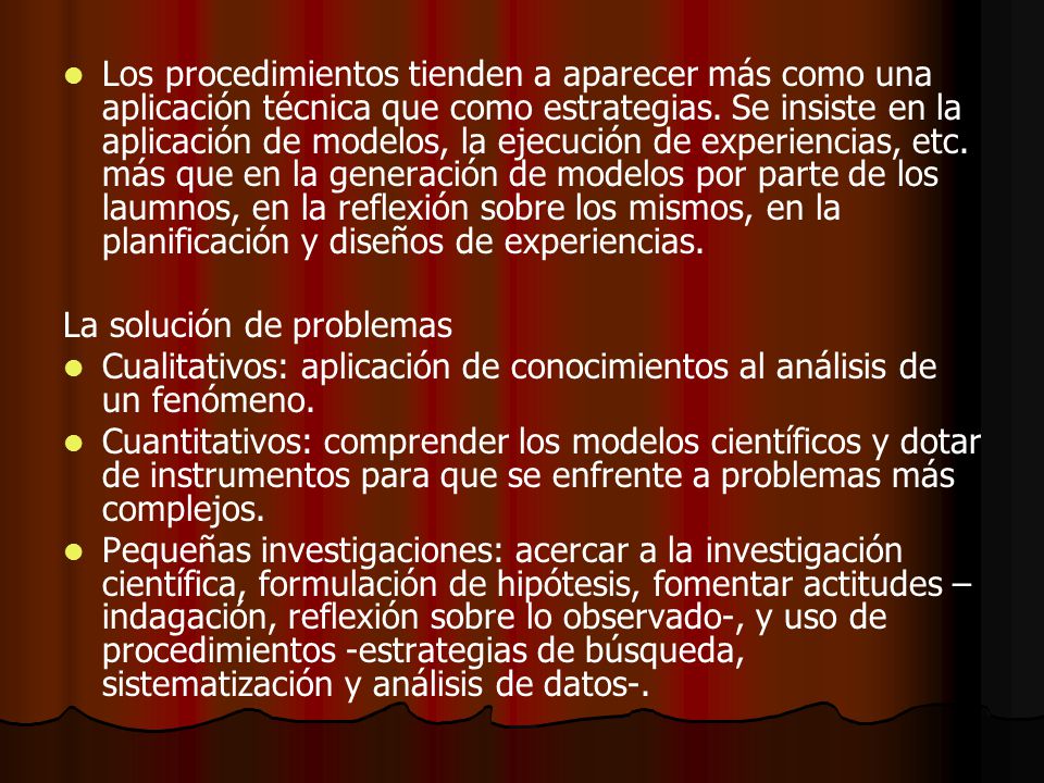 Los procedimientos tienden a aparecer más como una aplicación técnica que como estrategias. Se insiste en la aplicación de modelos, la ejecución de experiencias, etc. más que en la generación de modelos por parte de los laumnos, en la reflexión sobre los mismos, en la planificación y diseños de experiencias.