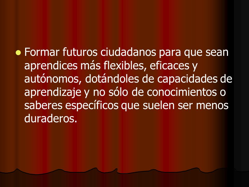 Formar futuros ciudadanos para que sean aprendices más flexibles, eficaces y autónomos, dotándoles de capacidades de aprendizaje y no sólo de conocimientos o saberes específicos que suelen ser menos duraderos.