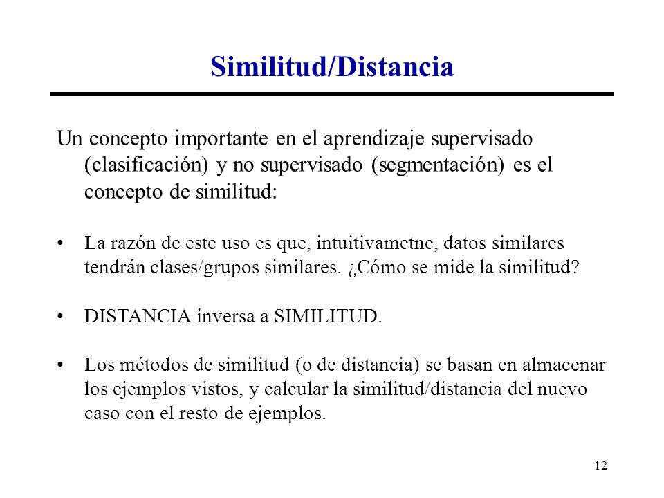 Similitud/Distancia Un concepto importante en el aprendizaje supervisado (clasificación) y no supervisado (segmentación) es el concepto de similitud: