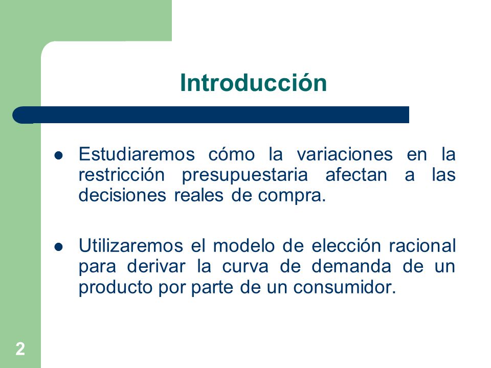 Introducción Estudiaremos cómo la variaciones en la restricción presupuestaria afectan a las decisiones reales de compra.