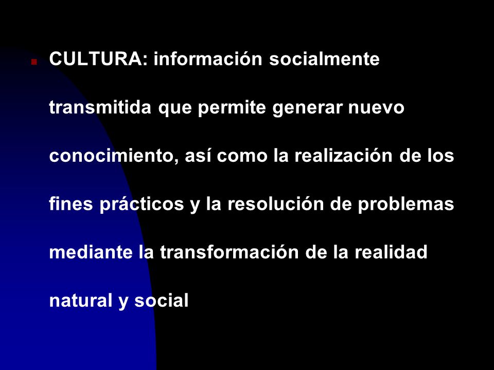 CULTURA: información socialmente transmitida que permite generar nuevo conocimiento, así como la realización de los fines prácticos y la resolución de problemas mediante la transformación de la realidad natural y social