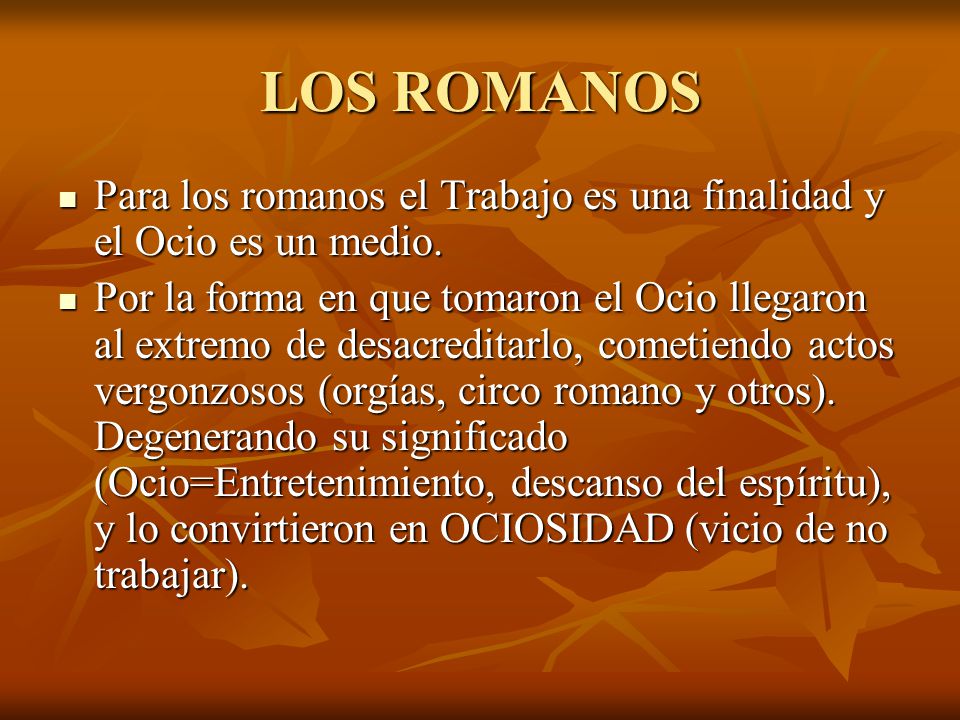 LOS ROMANOS Para los romanos el Trabajo es una finalidad y el Ocio es un medio.