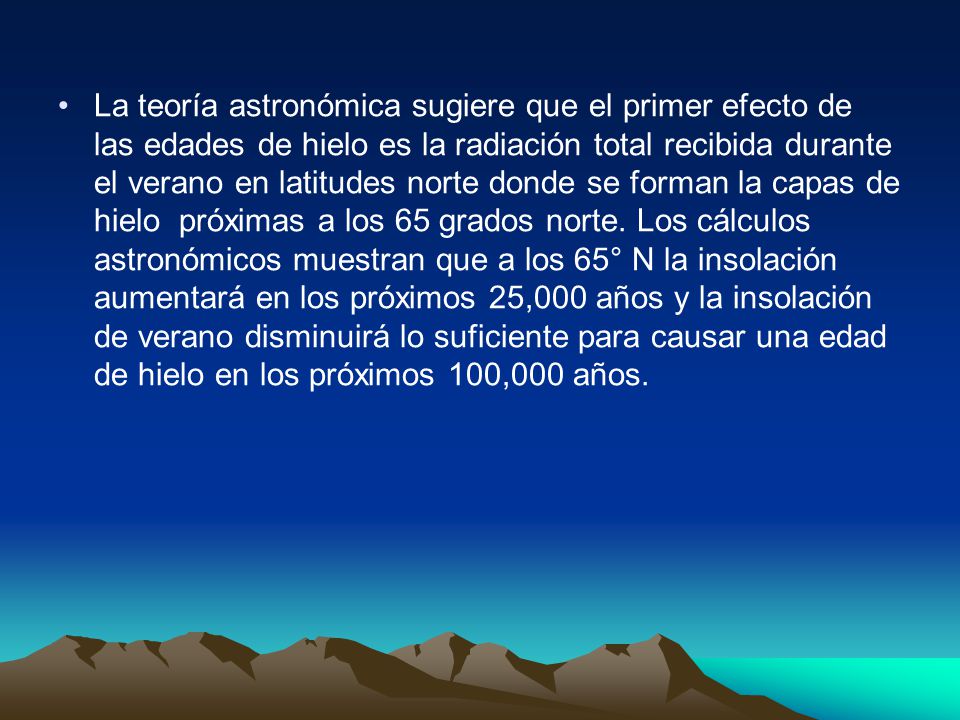 La teoría astronómica sugiere que el primer efecto de las edades de hielo es la radiación total recibida durante el verano en latitudes norte donde se forman la capas de hielo próximas a los 65 grados norte.