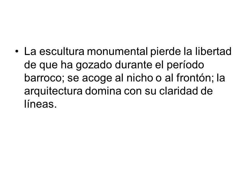 La escultura monumental pierde la libertad de que ha gozado durante el período barroco; se acoge al nicho o al frontón; la arquitectura domina con su claridad de líneas.