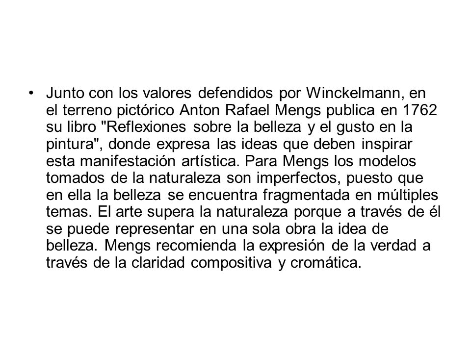 Junto con los valores defendidos por Winckelmann, en el terreno pictórico Anton Rafael Mengs publica en 1762 su libro Reflexiones sobre la belleza y el gusto en la pintura , donde expresa las ideas que deben inspirar esta manifestación artística.