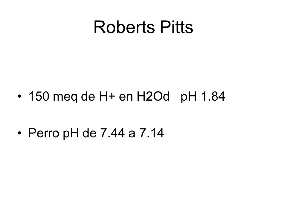 Roberts Pitts 150 meq de H+ en H2Od pH 1.84 Perro pH de 7.44 a 7.14