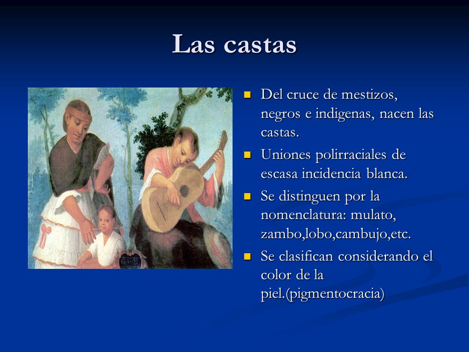 Las castas Del cruce de mestizos, negros e indigenas, nacen las castas. Uniones polirraciales de escasa incidencia blanca.