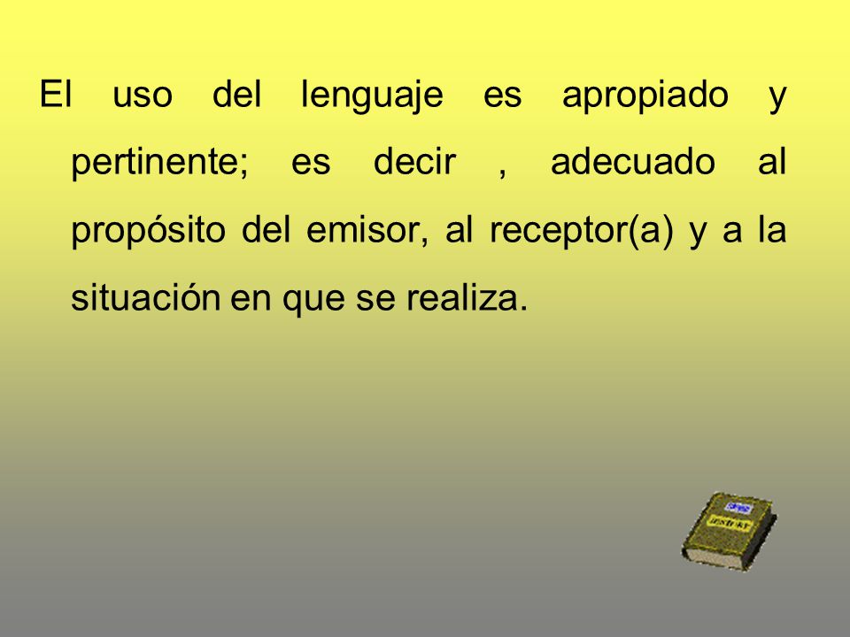 El uso del lenguaje es apropiado y pertinente; es decir , adecuado al propósito del emisor, al receptor(a) y a la situación en que se realiza.