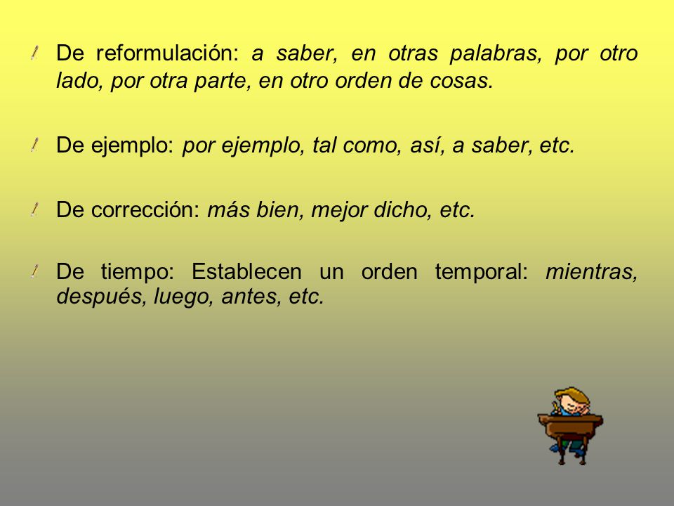 De reformulación: a saber, en otras palabras, por otro lado, por otra parte, en otro orden de cosas.