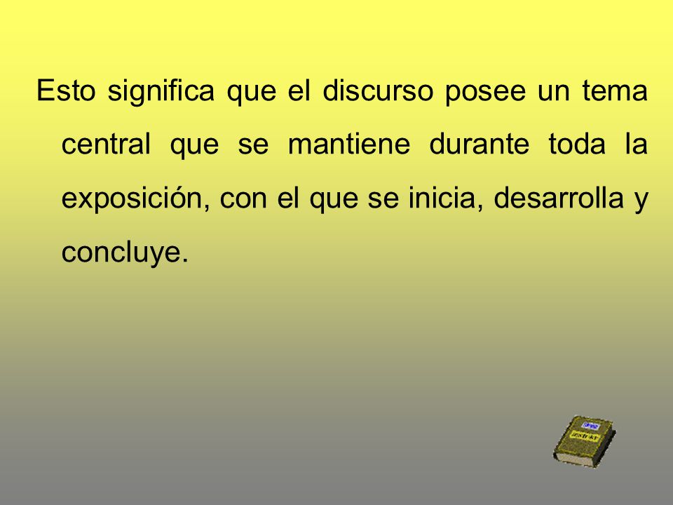 Esto significa que el discurso posee un tema central que se mantiene durante toda la exposición, con el que se inicia, desarrolla y concluye.