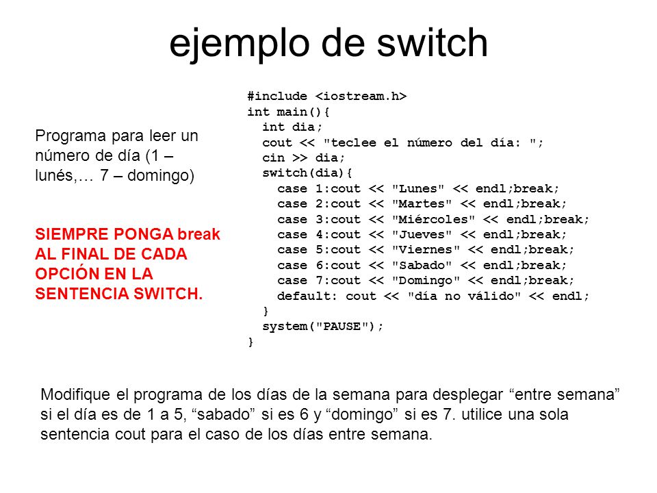 ejemplo de switch #include <iostream.h> int main(){ int dia; cout << teclee el número del día: ;