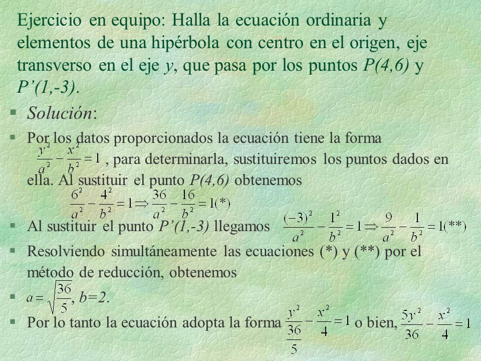 Ejercicio en equipo: Halla la ecuación ordinaria y elementos de una hipérbola con centro en el origen, eje transverso en el eje y, que pasa por los puntos P(4,6) y P’(1,-3).