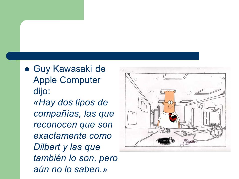 Guy Kawasaki de Apple Computer dijo: «Hay dos tipos de compañías, las que reconocen que son exactamente como Dilbert y las que también lo son, pero aún no lo saben.»