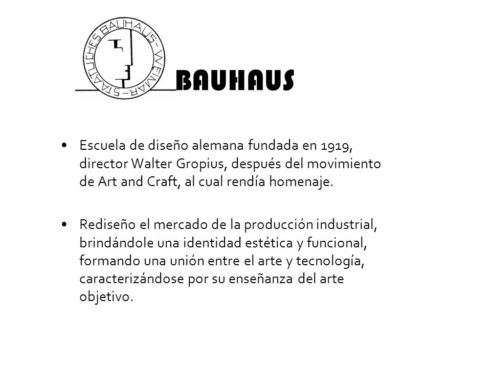 BAUHAUS Escuela de diseño alemana fundada en 1919, director Walter Gropius, después del movimiento de Art and Craft, al cual rendía homenaje.