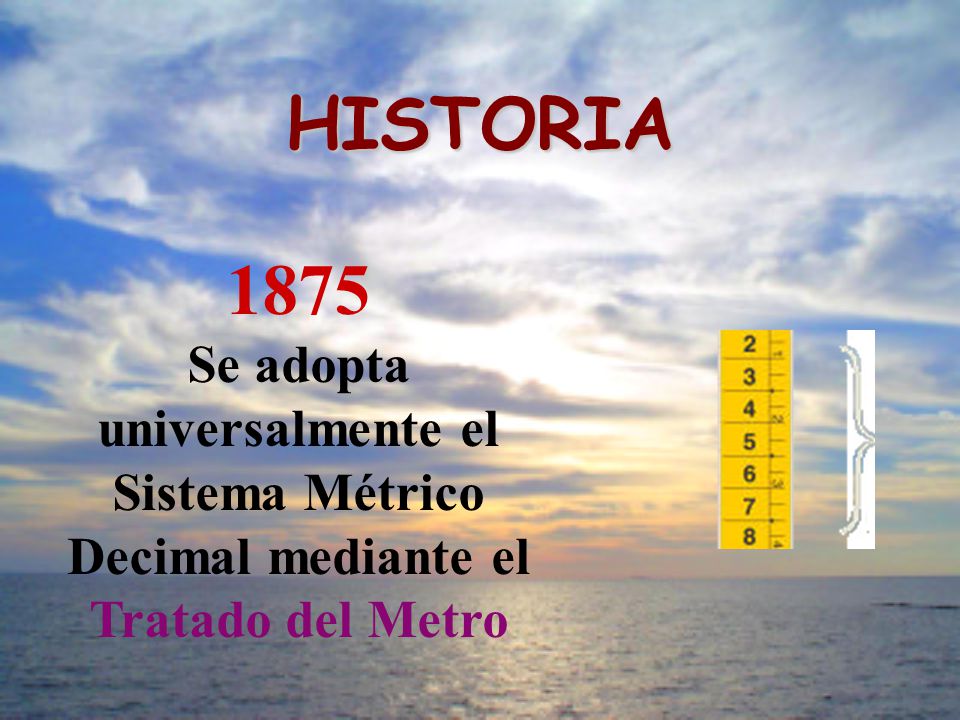HISTORIA 1875 Se adopta universalmente el Sistema Métrico Decimal mediante el Tratado del Metro