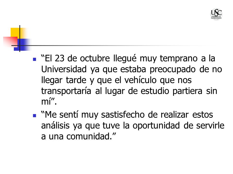 El 23 de octubre llegué muy temprano a la Universidad ya que estaba preocupado de no llegar tarde y que el vehículo que nos transportaría al lugar de estudio partiera sin mí .