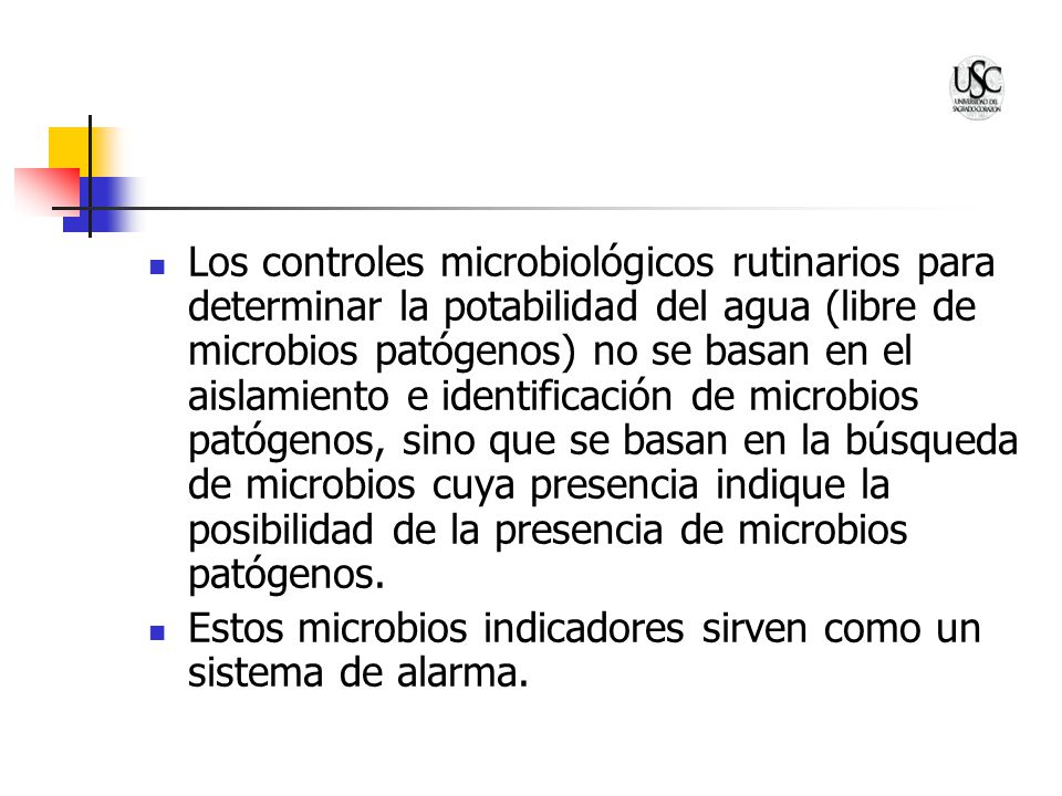 Los controles microbiológicos rutinarios para determinar la potabilidad del agua (libre de microbios patógenos) no se basan en el aislamiento e identificación de microbios patógenos, sino que se basan en la búsqueda de microbios cuya presencia indique la posibilidad de la presencia de microbios patógenos.