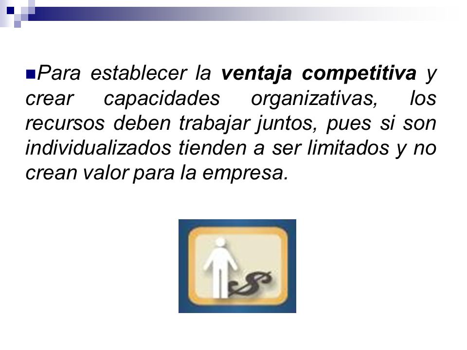 Para establecer la ventaja competitiva y crear capacidades organizativas, los recursos deben trabajar juntos, pues si son individualizados tienden a ser limitados y no crean valor para la empresa.