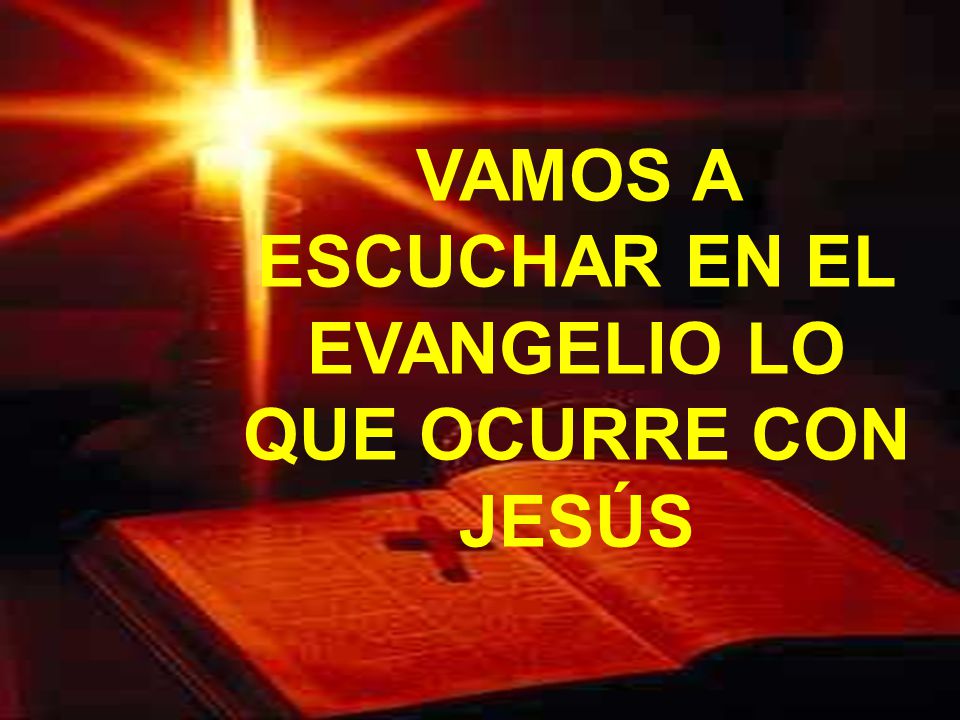 VAMOS A ESCUCHAR EN EL EVANGELIO LO QUE OCURRE CON JESÚS