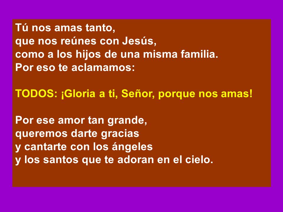 Tú nos amas tanto, que nos reúnes con Jesús, como a los hijos de una misma familia. Por eso te aclamamos: