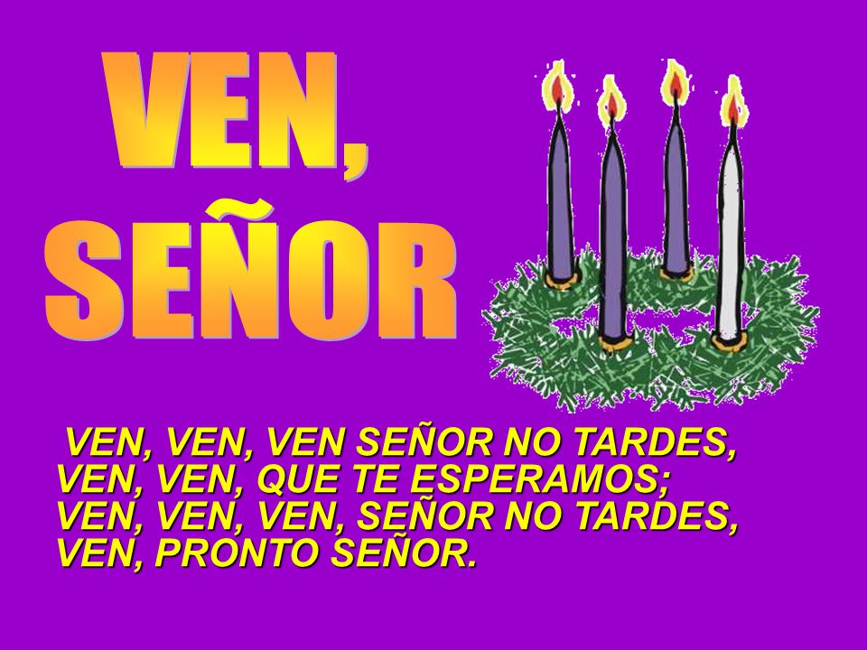 VEN, SEÑOR VEN, VEN, QUE TE ESPERAMOS; VEN, VEN, VEN, SEÑOR NO TARDES,