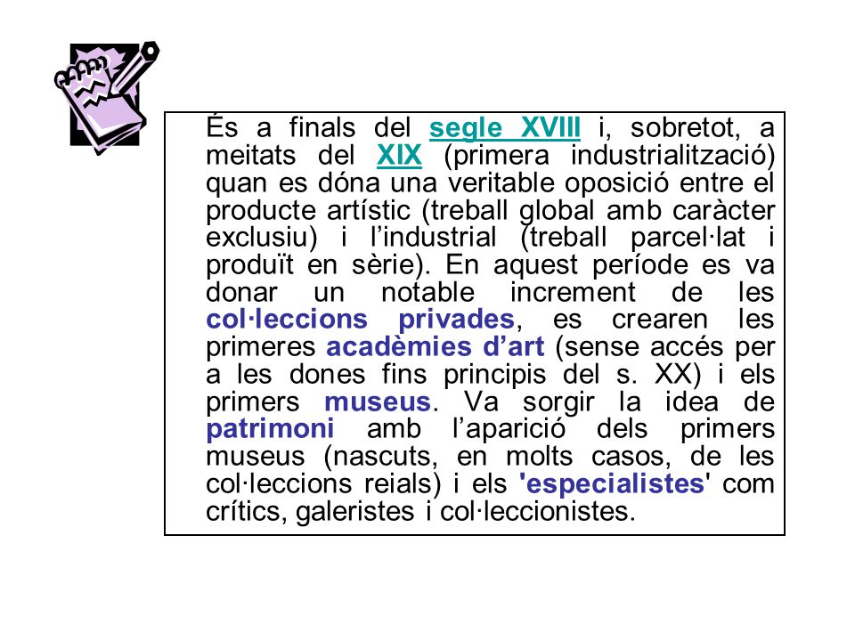 És a finals del segle XVIII i, sobretot, a meitats del XIX (primera industrialització) quan es dóna una veritable oposició entre el producte artístic (treball global amb caràcter exclusiu) i l’industrial (treball parcel·lat i produït en sèrie).