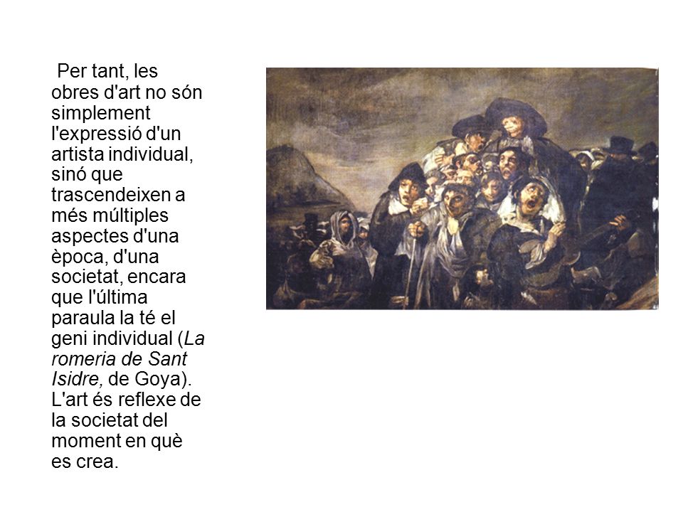 Per tant, les obres d art no són simplement l expressió d un artista individual, sinó que trascendeixen a més múltiples aspectes d una època, d una societat, encara que l última paraula la té el geni individual (La romeria de Sant Isidre, de Goya).