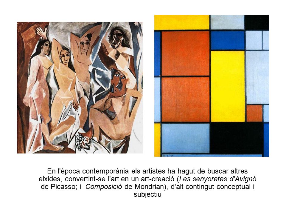 En l època contemporània els artistes ha hagut de buscar altres eixides, convertint-se l art en un art-creació (Les senyoretes d Avignó de Picasso; i Composició de Mondrian), d alt contingut conceptual i subjectiu