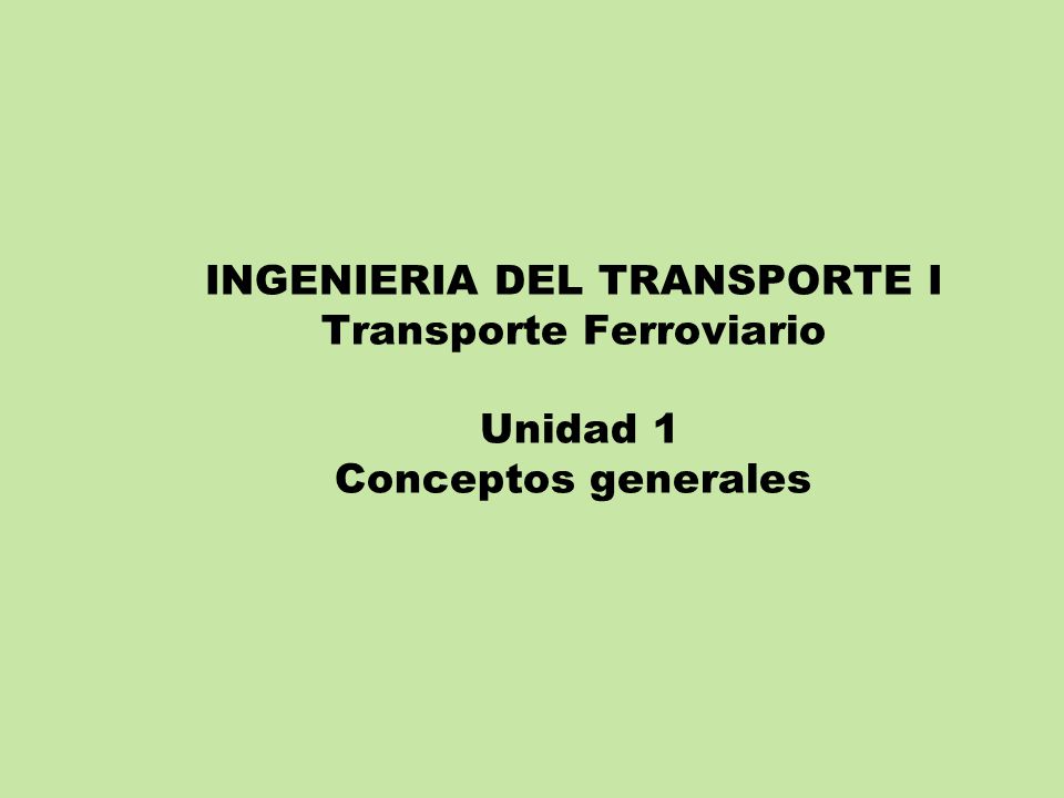 INGENIERIA DEL TRANSPORTE I Transporte Ferroviario Unidad 1 Conceptos generales