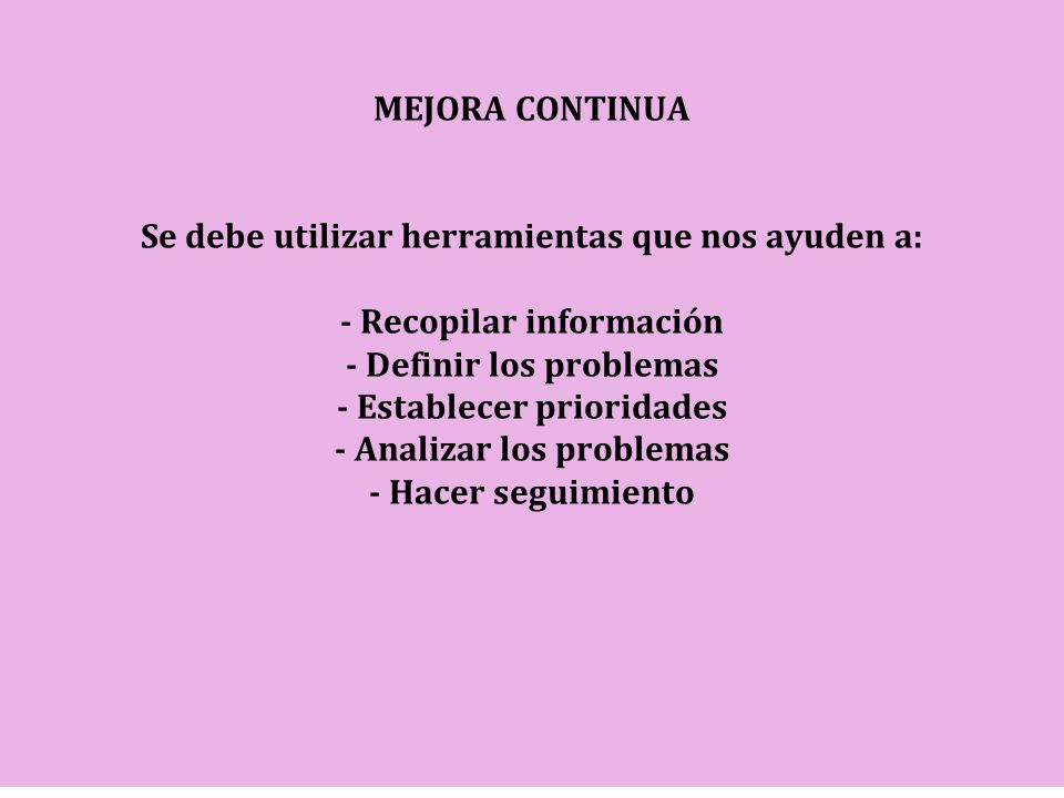 MEJORA CONTINUA Se debe utilizar herramientas que nos ayuden a: - Recopilar información - Definir los problemas - Establecer prioridades - Analizar los problemas - Hacer seguimiento