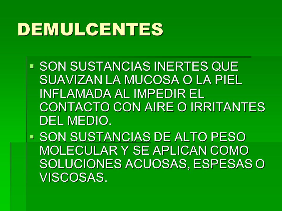 DEMULCENTES SON SUSTANCIAS INERTES QUE SUAVIZAN LA MUCOSA O LA PIEL INFLAMADA AL IMPEDIR EL CONTACTO CON AIRE O IRRITANTES DEL MEDIO.
