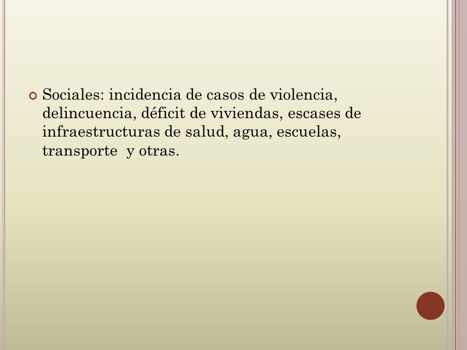 Sociales: incidencia de casos de violencia, delincuencia, déficit de viviendas, escases de infraestructuras de salud, agua, escuelas, transporte y otras.