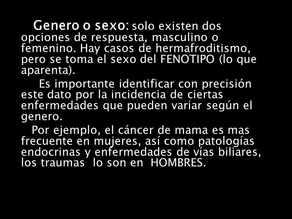 Genero o sexo: solo existen dos opciones de respuesta, masculino o femenino. Hay casos de hermafroditismo, pero se toma el sexo del FENOTIPO (lo que aparenta).