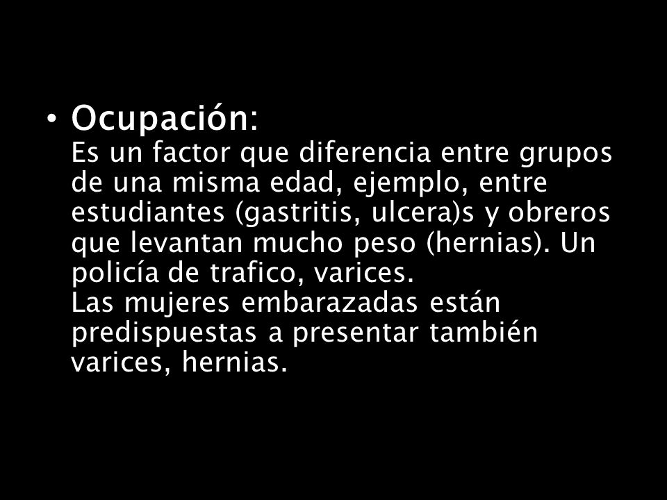 Ocupación: Es un factor que diferencia entre grupos de una misma edad, ejemplo, entre estudiantes (gastritis, ulcera)s y obreros que levantan mucho peso (hernias).