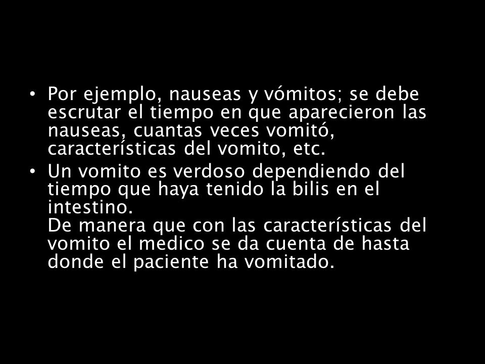 Por ejemplo, nauseas y vómitos; se debe escrutar el tiempo en que aparecieron las nauseas, cuantas veces vomitó, características del vomito, etc.