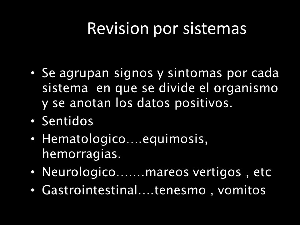 Revision por sistemas Se agrupan signos y sintomas por cada sistema en que se divide el organismo y se anotan los datos positivos.