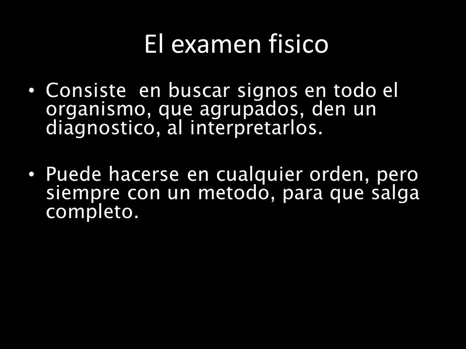 El examen fisico Consiste en buscar signos en todo el organismo, que agrupados, den un diagnostico, al interpretarlos.