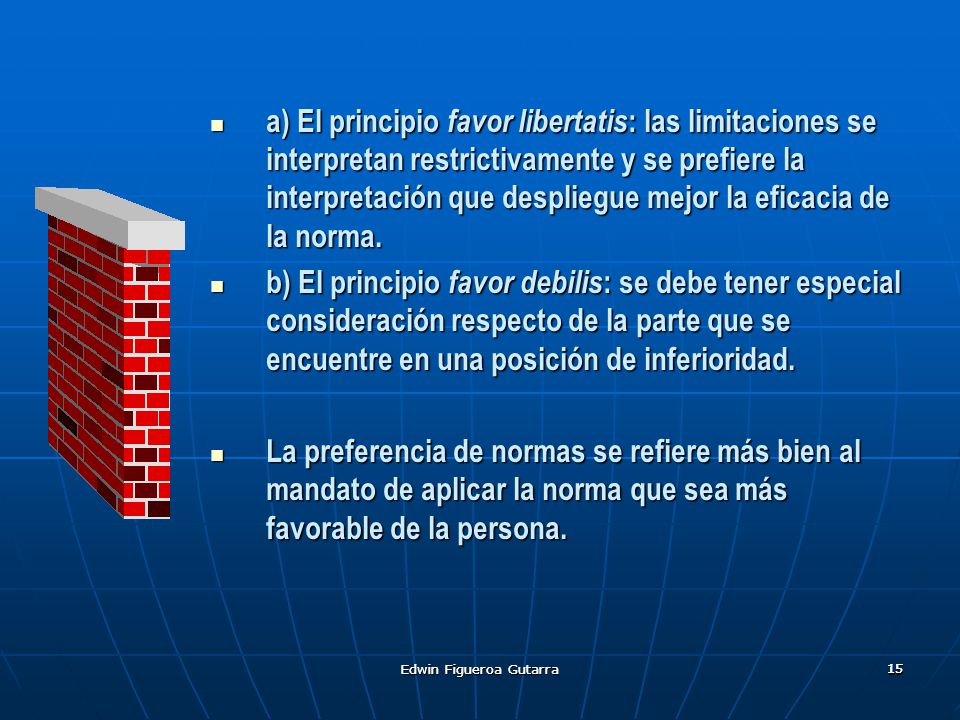 a) El principio favor libertatis: las limitaciones se interpretan restrictivamente y se prefiere la interpretación que despliegue mejor la eficacia de la norma.