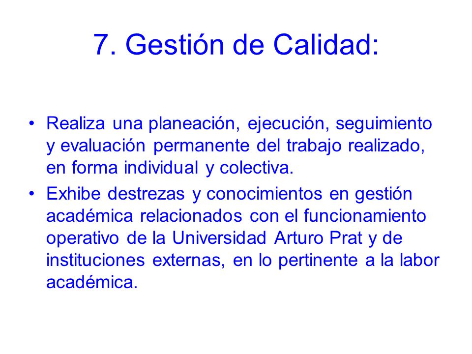 7. Gestión de Calidad: Realiza una planeación, ejecución, seguimiento y evaluación permanente del trabajo realizado, en forma individual y colectiva.