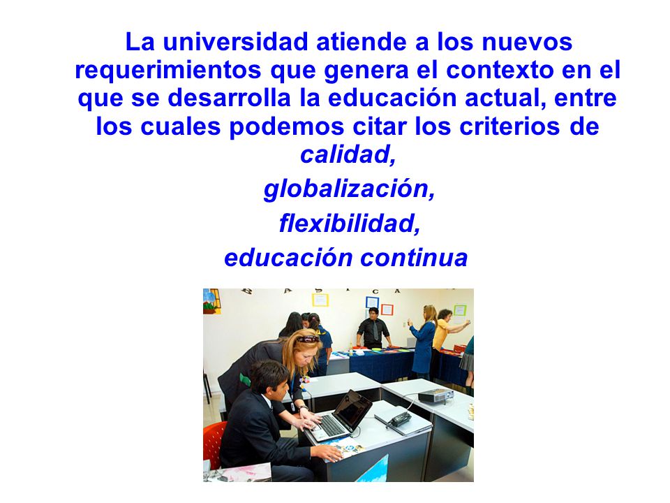 La universidad atiende a los nuevos requerimientos que genera el contexto en el que se desarrolla la educación actual, entre los cuales podemos citar los criterios de calidad,
