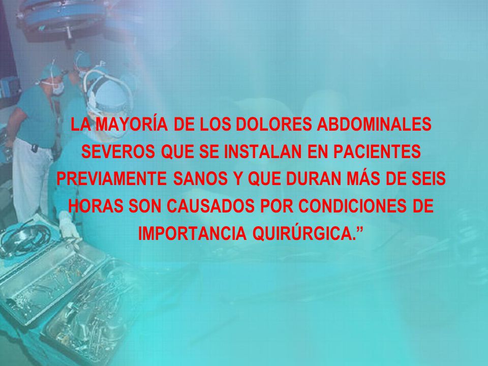LA MAYORÍA DE LOS DOLORES ABDOMINALES SEVEROS QUE SE INSTALAN EN PACIENTES PREVIAMENTE SANOS Y QUE DURAN MÁS DE SEIS HORAS SON CAUSADOS POR CONDICIONES DE IMPORTANCIA QUIRÚRGICA.