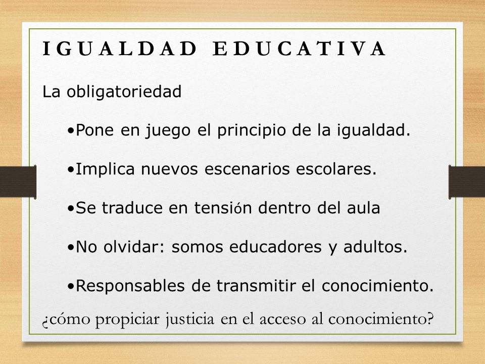 I G U A L D A D E D U C A T I V A La obligatoriedad. Pone en juego el principio de la igualdad. Implica nuevos escenarios escolares.