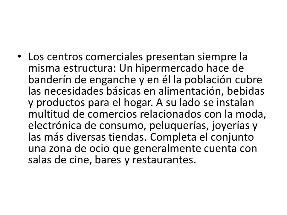 Los centros comerciales presentan siempre la misma estructura: Un hipermercado hace de banderín de enganche y en él la población cubre las necesidades básicas en alimentación, bebidas y productos para el hogar.