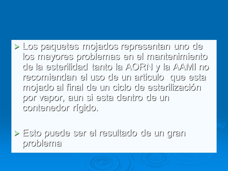 Los paquetes mojados representan uno de los mayores problemas en el mantenimiento de la esterilidad tanto la AORN y la AAMI no recomiendan el uso de un articulo que esta mojado al final de un ciclo de esterilización por vapor, aun si esta dentro de un contenedor rígido.