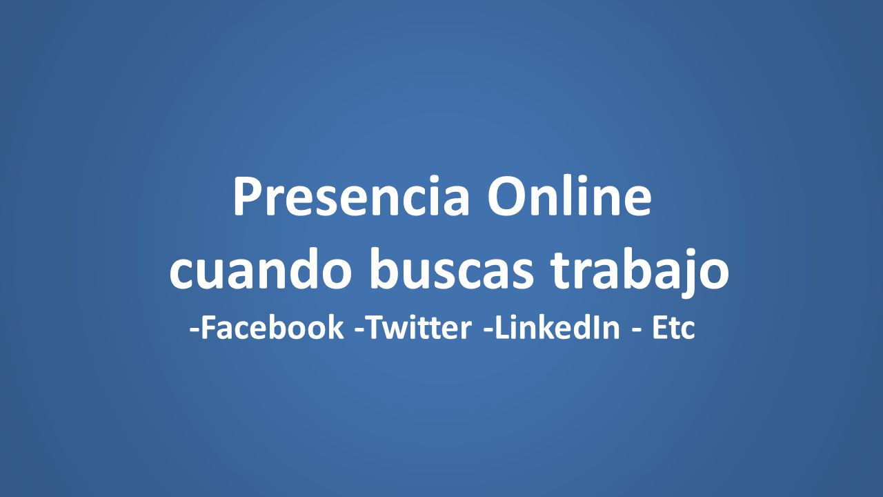 Presencia Online cuando buscas trabajo -Facebook -Twitter -LinkedIn - Etc