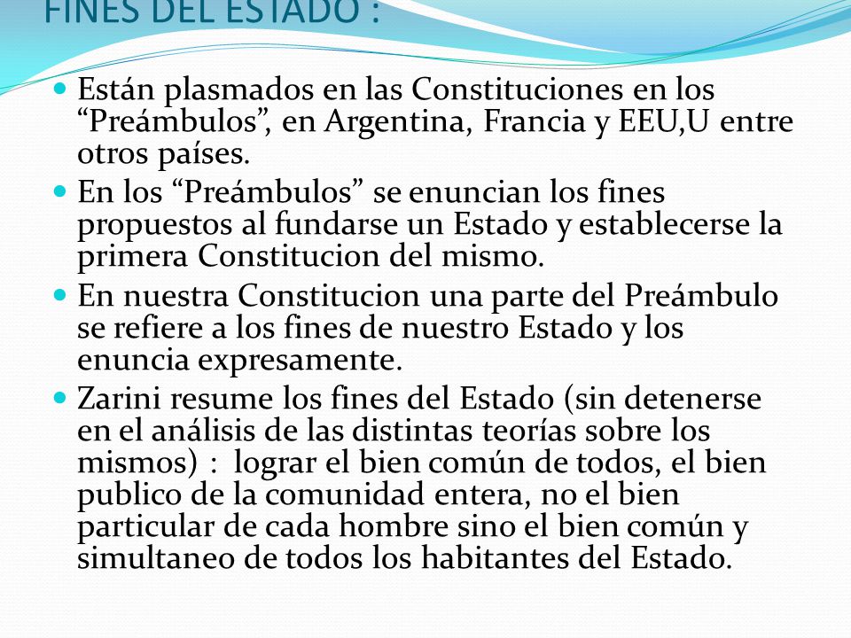 FINES DEL ESTADO : Están plasmados en las Constituciones en los Preámbulos , en Argentina, Francia y EEU,U entre otros países.