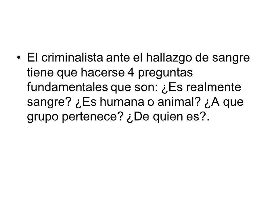 El criminalista ante el hallazgo de sangre tiene que hacerse 4 preguntas fundamentales que son: ¿Es realmente sangre.